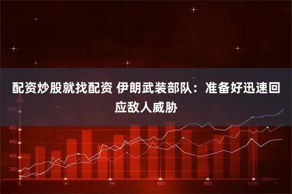 配资炒股就找配资 伊朗武装部队：准备好迅速回应敌人威胁
