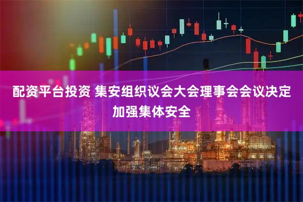 配资平台投资 集安组织议会大会理事会会议决定加强集体安全