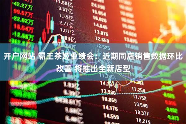 开户网站 霸王茶姬业绩会：近期同店销售数据环比改善 将推出全新店型