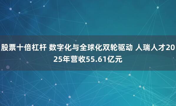 股票十倍杠杆 数字化与全球化双轮驱动 人瑞人才2025年营收55.61亿元