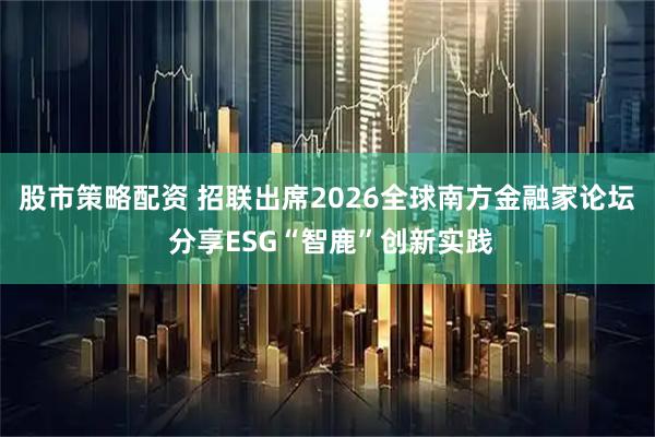 股市策略配资 招联出席2026全球南方金融家论坛 分享ESG“智鹿”创新实践