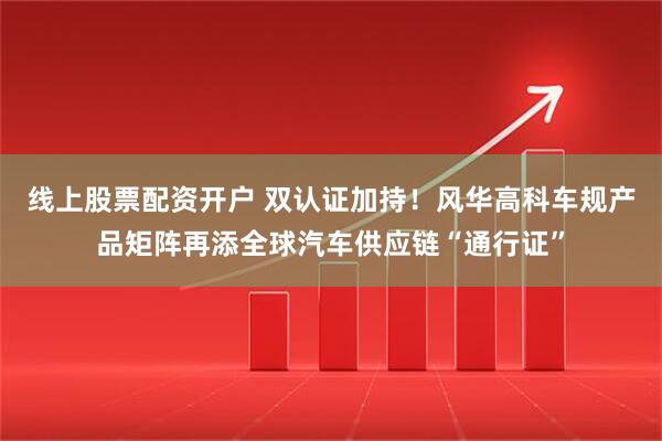 线上股票配资开户 双认证加持！风华高科车规产品矩阵再添全球汽车供应链“通行证”