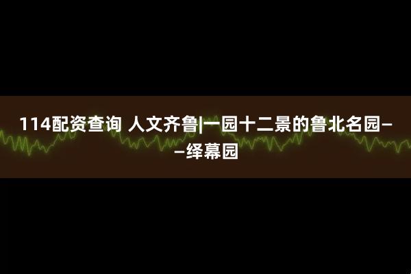 114配资查询 人文齐鲁|一园十二景的鲁北名园——绎幕园
