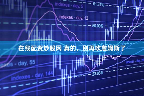 在线配资炒股网 真的，别再吹詹姆斯了
