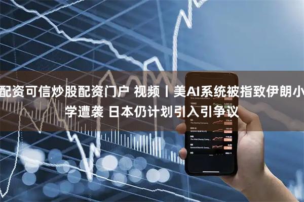 配资可信炒股配资门户 视频丨美AI系统被指致伊朗小学遭袭 日本仍计划引入引争议